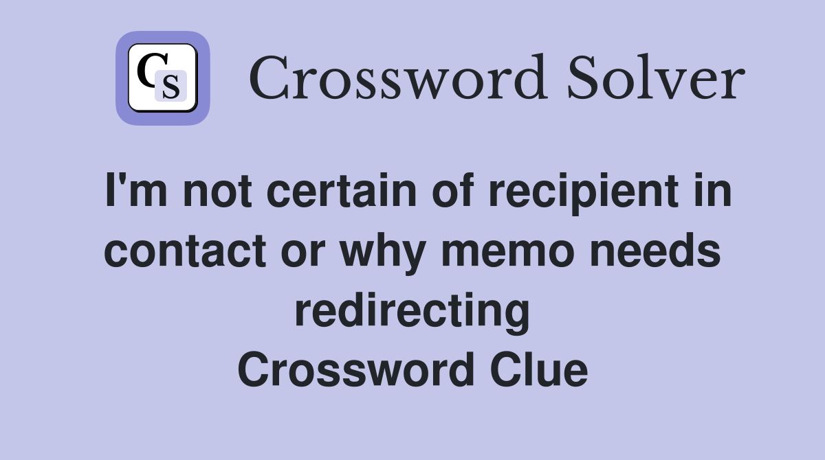 I m not certain of recipient in contact or why memo needs redirecting